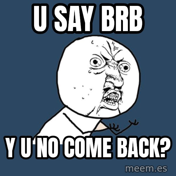 Y U No meme: u say brb / y u no come back?