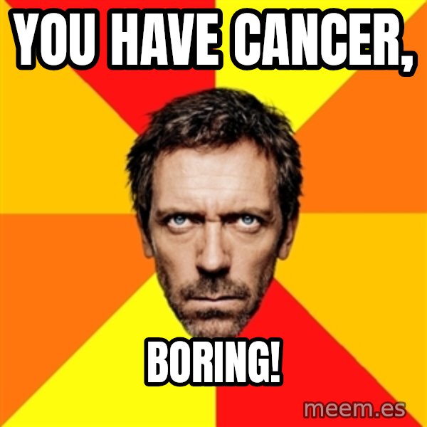 Diagnostic House meme: You have cancer, / boring!