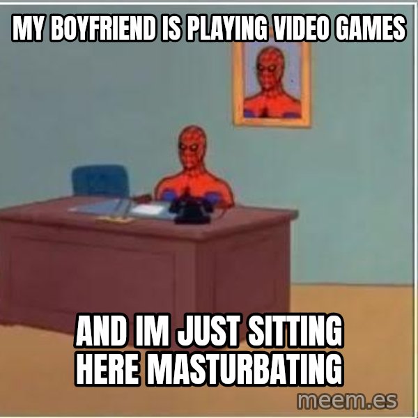 Spiderman Desk meme: my boyfriend is playing video games / and im just sitting here masturbating