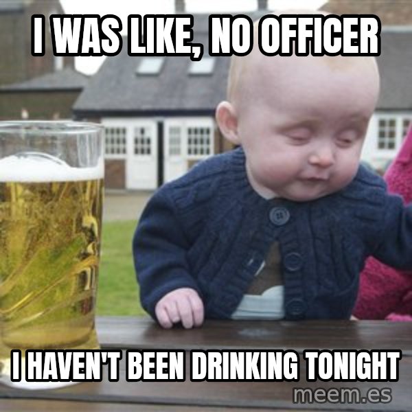 drunk baby 1 meme: I WAS LIKE, NO OFFICER / I HAVEN'T BEEN DRINKING TONIGHT