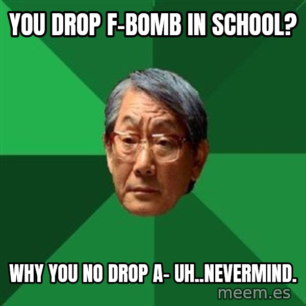 High Expectations Asian Father meme: You drop F-bomb in school? / Why you no drop A- uh..nevermind.