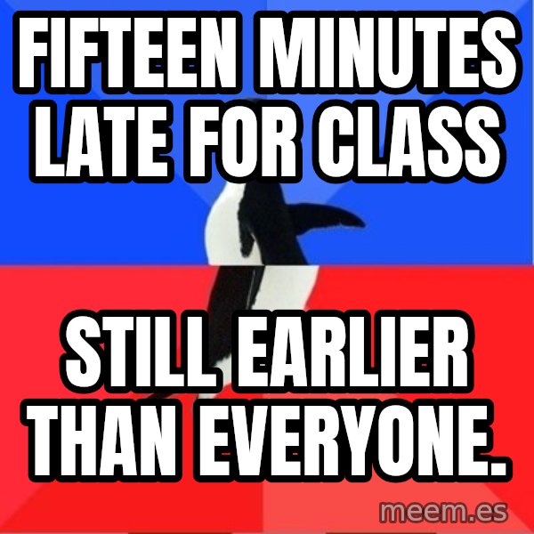 Socially Awesome Awkward Penguin meme: Fifteen minutes late for class / still EARLIER THAN EVERYONE.