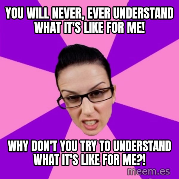 Privilege Denying Feminist meme: you will never, ever understand what it's like for me! / why don't you try to understand what it's like for me?!