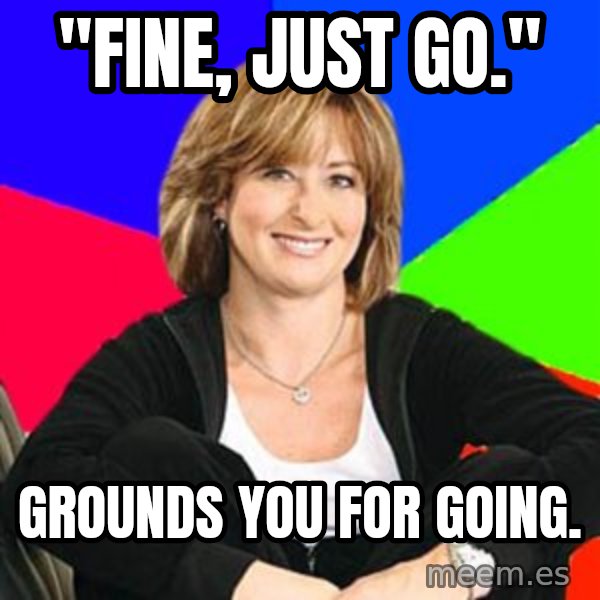 Sheltering Suburban Mom meme: "Fine, just go." / Grounds you for going.