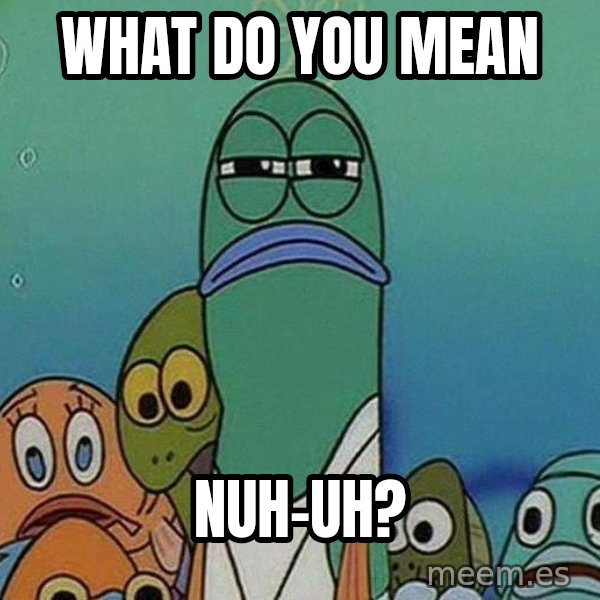 Serious Fish Spongebob meme: What do you mean / nuh-uh?