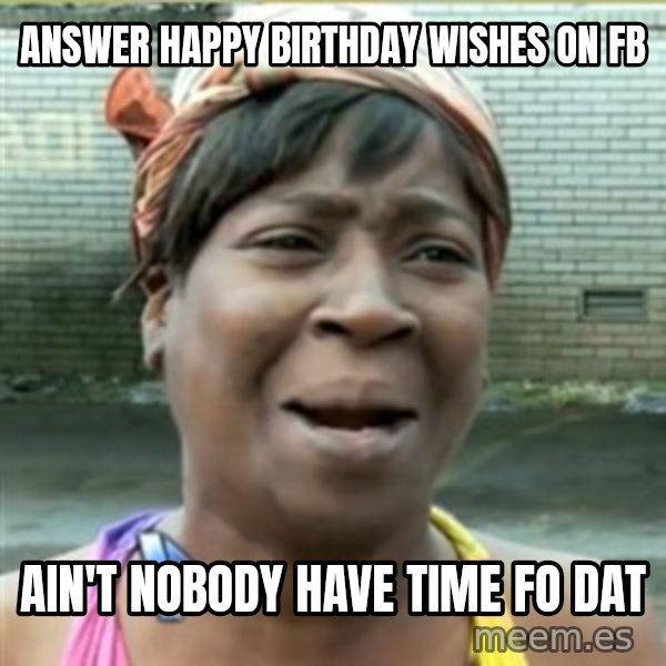 Ain't Nobody got time fo that meme: Answer happy birthday wishes on fb / ain't nobody have time fo dat