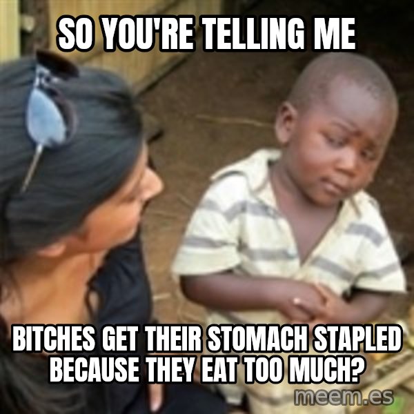 Skeptical african kid  meme: So you're telling me / bitches get their stomach stapled because they eat too much?