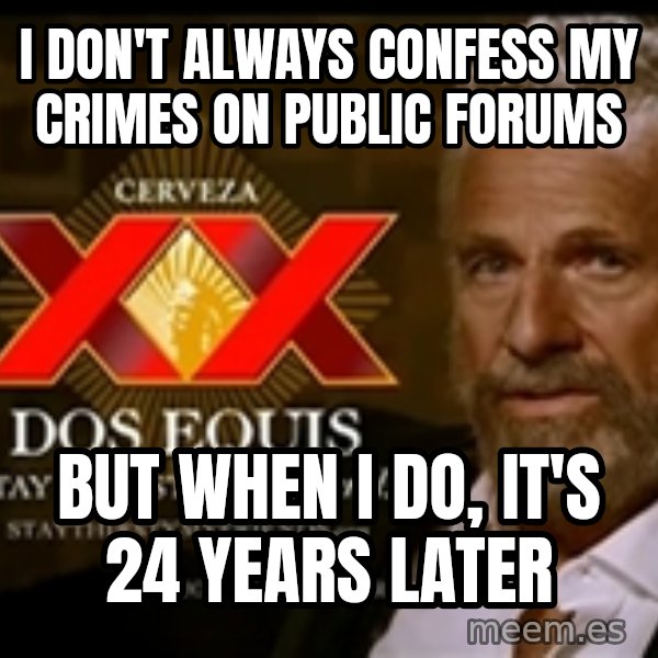 The Most Interesting Man In The World meme: I don't always confess my crimes on public forums / But when I do, It's 24 years later