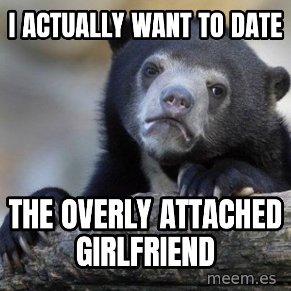 Confession Bear meme: I Actually want to date / the overly ATTACHED girlfriend