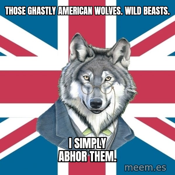 Sir Courage Wolf Esquire meme: THOSE GHASTLY AMERICAN WOLVES.  WILD BEASTS. / I SIMPLY ABHOR THEM.
