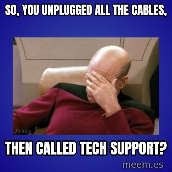 Picard facepalm  meme: So, you unplugged all the cables, / Then called tech support?