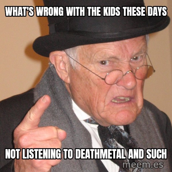 Angry Old Man meme: What'S wrong with the kids these days / not listening to deathmetal and such