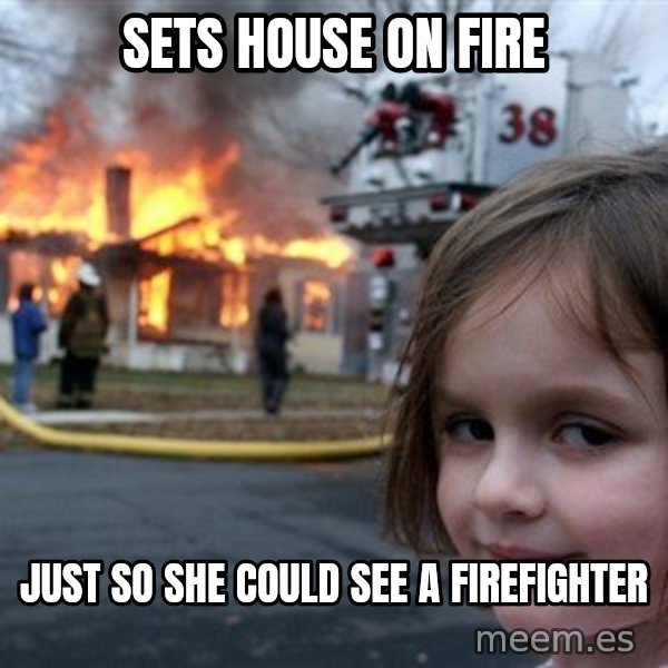 Disaster Girl meme: SETs house on fire / Just so she could see a firefighter