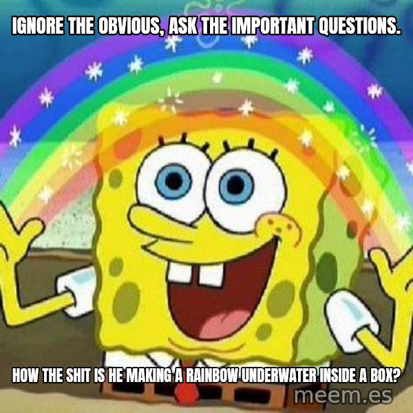 Imagination meme: ignore the obvious, ask the important questions. / how the shit is he making a rainbow underwater inside a box?