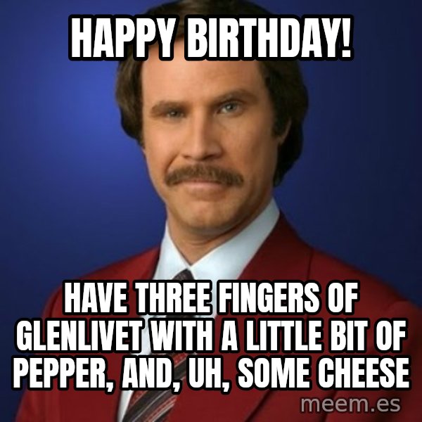 Anchorman Birthday meme: Happy Birthday! / HAVE THREE FINGERS OF GLENLIVET WITH A LITTLE BIT OF PEPPER, AND, UH, SOME CHEESE