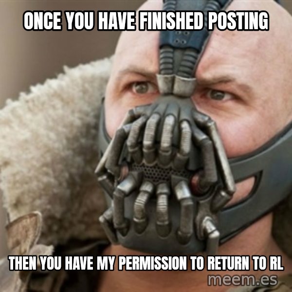 Bane meme: Once you have finished posting / then you have my permission to return to rl
