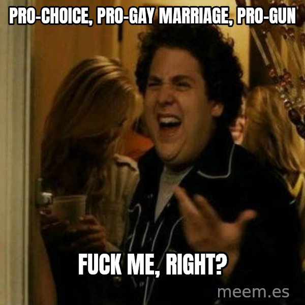 Fuck me right meme: Pro-Choice, Pro-Gay Marriage, Pro-Gun / Fuck me, right?