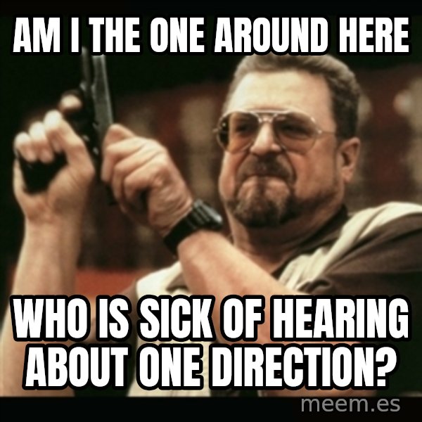 am i the only one around here meme: am i the one around here / who is sick of hearing about one direction?