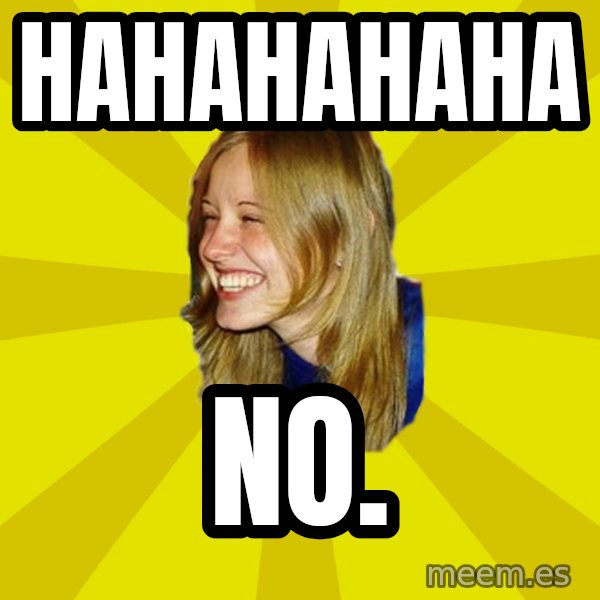 Trologirl meme: HAHAHAHAHA / NO.