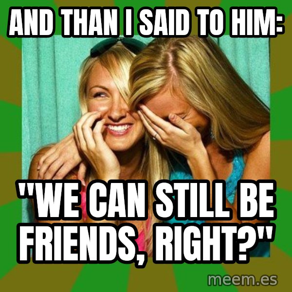 Laughing Girls  meme: AND THAN I SAID TO HIM: / "WE CAN STILL BE FRIENDS, RIGHT?"