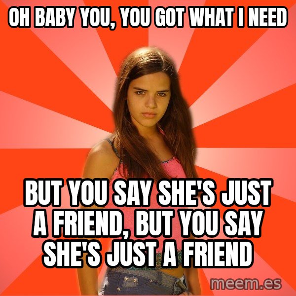 Jealous Girl meme: Oh Baby you, you got what i need / but you say she's just a friend, but you say she's just a friend