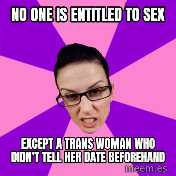 Privilege Denying Feminist meme: no one is entitled to sex / except a trans woman who didn't tell her date beforehand