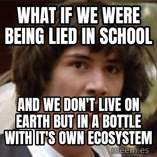 what if meme meme: what if we were being lied in school / and we don't live on earth but in a bottle with it's own ecosystem
