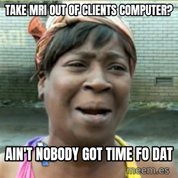 Ain't Nobody got time fo that meme: Take MRI out of Clients computer? / Ain't nobody got time fo dat