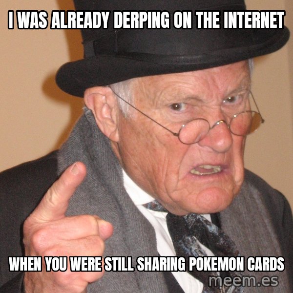 Angry Old Man meme: I was already derping on the internet / when you were still sharing pokemon cards