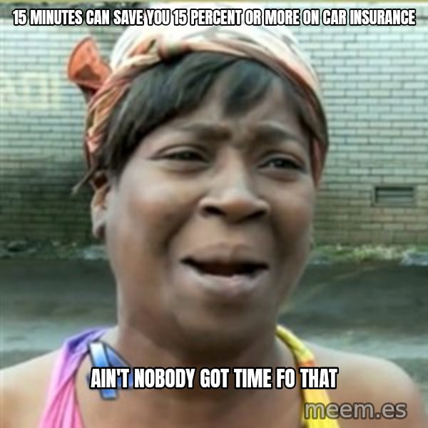 Ain't Nobody got time fo that meme: 15 minutes can save you 15 percent or more on car insurance / ain't nobody got time fo that