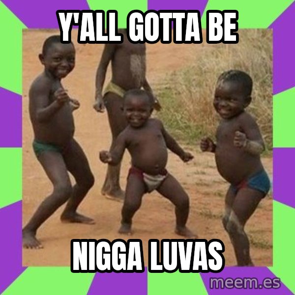 african kids dancing meme: Y'ALL GOTTA BE / NIGGA LUVAS