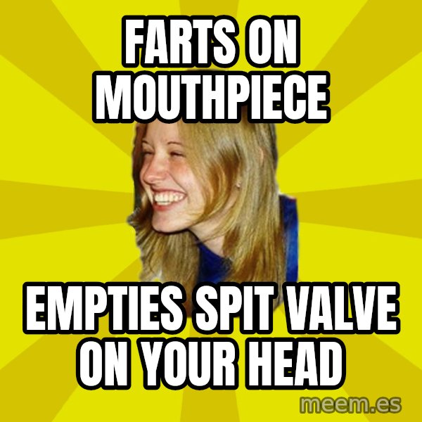 Trologirl meme: farts on mouthpiece / Empties spit valve on your head