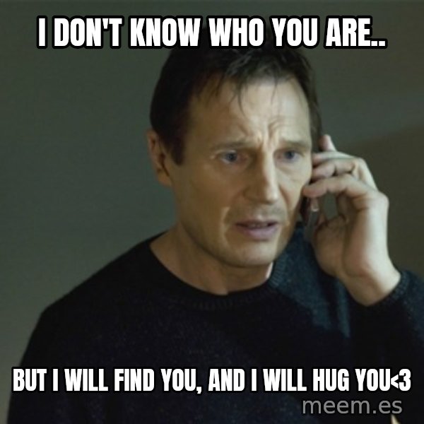 I don't know who you are... meme: I don't know who you are.. / But I will find you, and I will hug you<3