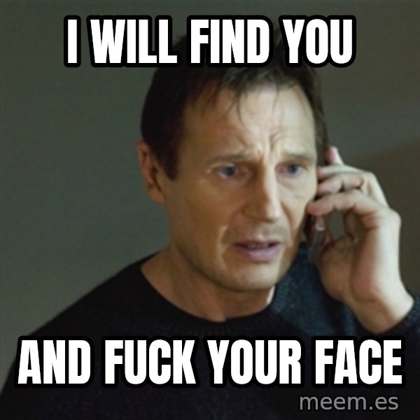 taken meme meme: I will find you / And fuck your face