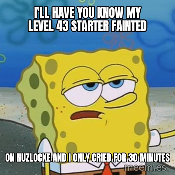 I'll have you know Spongebob meme: I'll have you know my level 43 starter fainted / ON NUZLOCKE and I only cried for 30 minutes