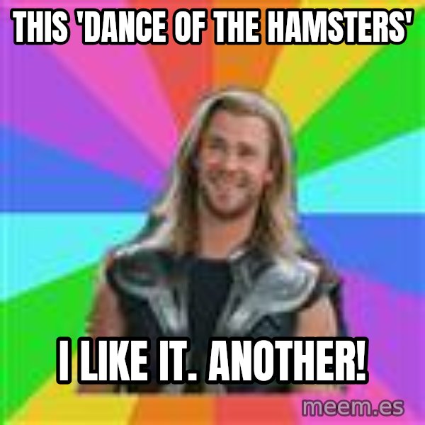 Overly Accepting Thor meme: this 'Dance of the hamsters' / i like it. another!