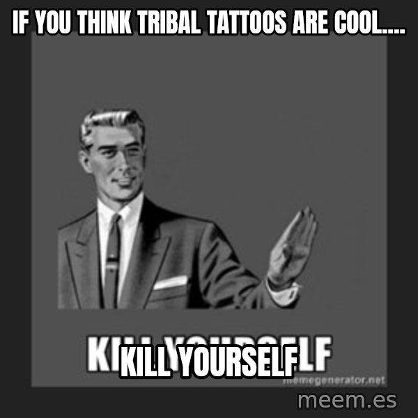 kill yourself guy meme: if you think tribal tattoos are cool.... / kill yourself
