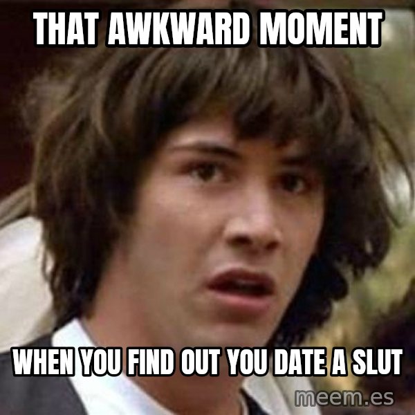 Conspiracy Keanu meme: that awkward moment / when you find out you date a slut