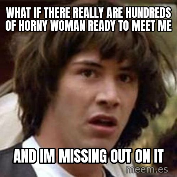 Conspiracy Keanu meme: what if there really are hundreds of horny woman ready to meet me / and im missing out on it