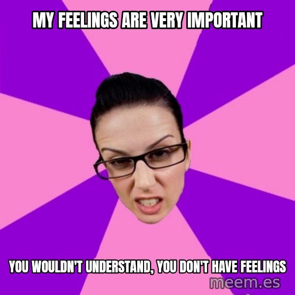 Privilege Denying Feminist meme: my feelings are very important / you wouldn't understand, you don't have feelings