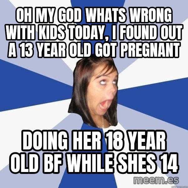 Annoying Facebook Girl meme: oh my god whats wrong with kids today, i found out a 13 year old got pregnant / doing her 18 year old bf while shes 14