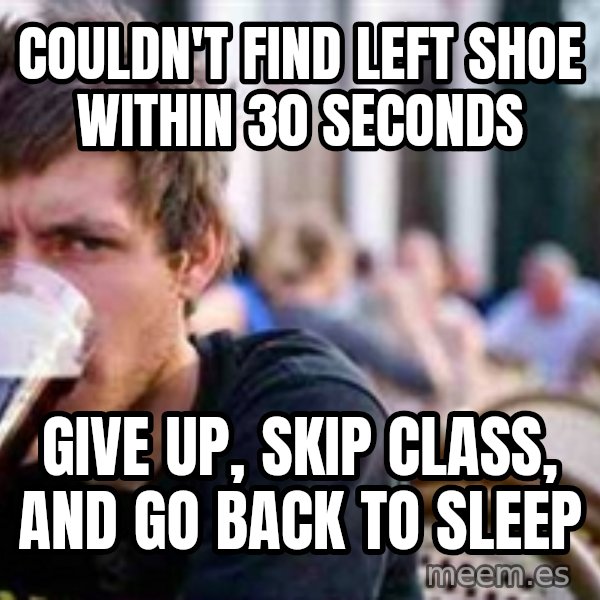 The Lazy College Senior meme: Couldn't find left shoe within 30 seconds / Give up, skip class, and go back to sleep