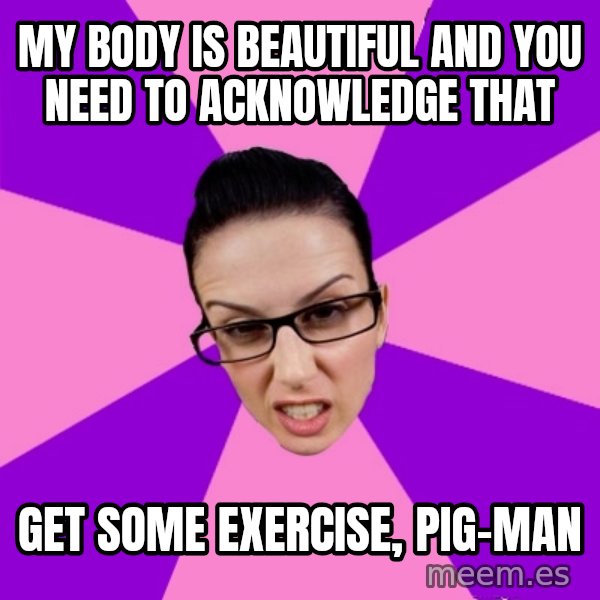 Privilege Denying Feminist meme: my body is beautiful and you need to acknowledge that / get some exercise, pig-man