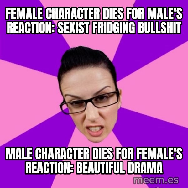 Privilege Denying Feminist meme: female character dies for male's reaction: sexist fridging bullshit / male character dies for female's reaction: beautiful drama