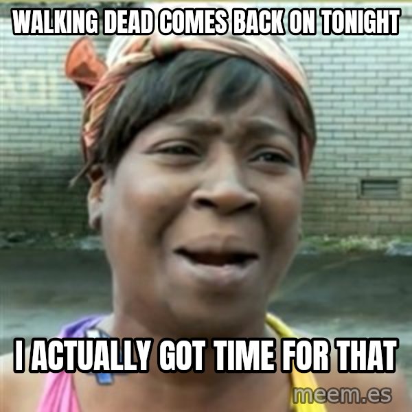 Ain't Nobody got time fo that meme: Walking dead comes back on tonight / I ACTUALLY got time for that