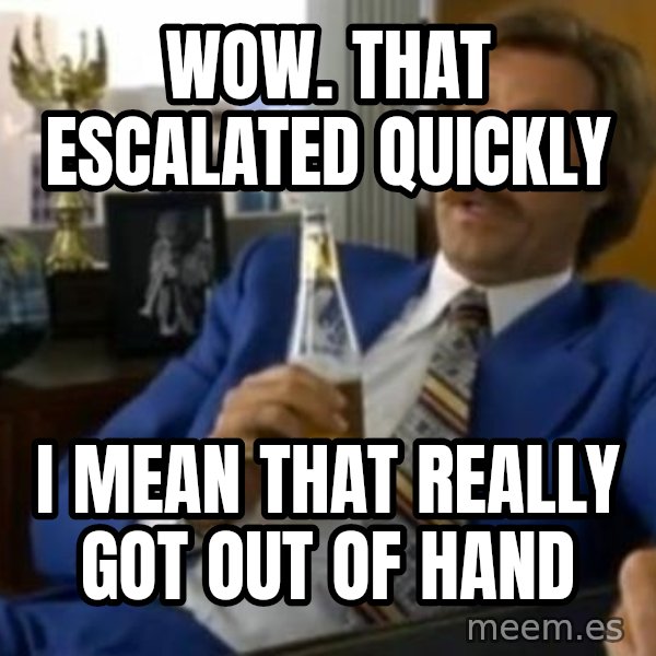 That escalated quickly-Ron Burgundy meme: WOW. THAT ESCALATED QUICKLY / I MEAN THAT REALLY GOT OUT OF HAND