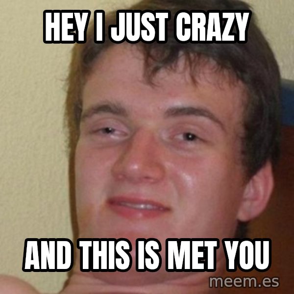 really high guy meme: Hey i just crazy / and this is met you