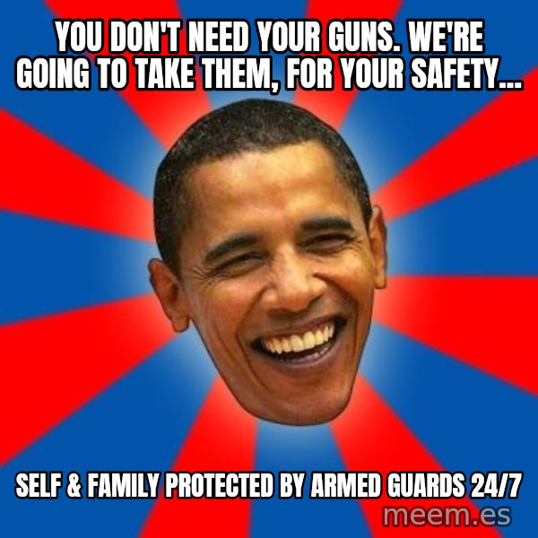 Obama meme: You Don't need your guns. We're Going To Take Them, For Your Safety... / Self & Family protected by armed guards 24/7