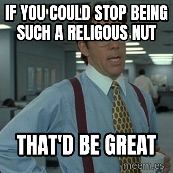Yeah that'd be great... meme: IF YOU COULD STOP BEING SUCh a religous nut / that'd be great