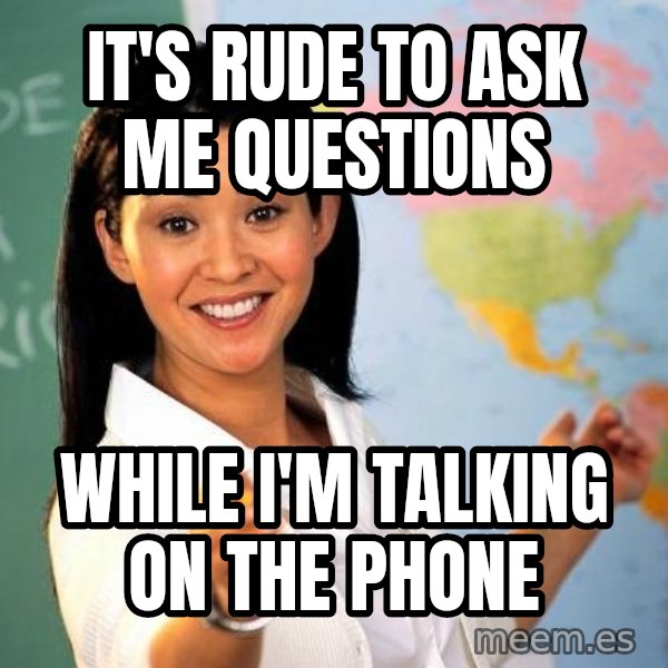 Unhelpful High School Teacher meme: It's rude to ask me questions / while I'm talking on the phone